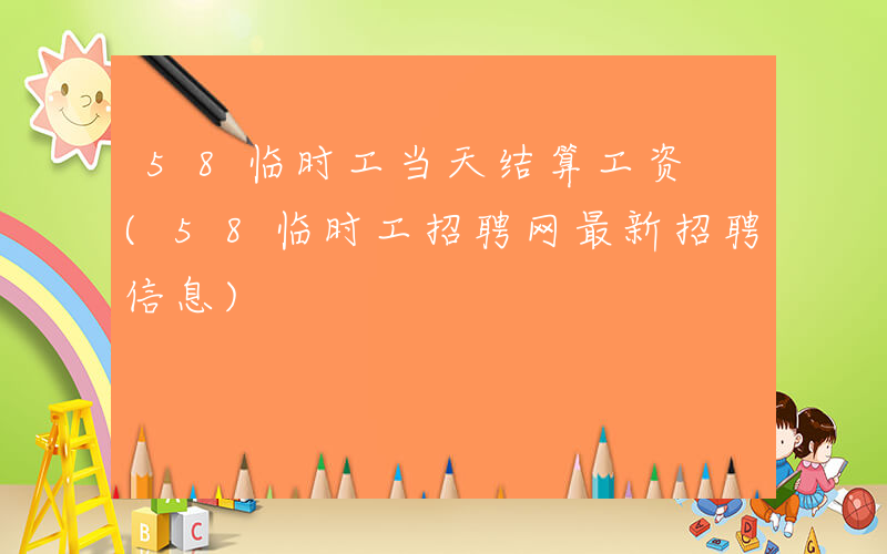 58临时工当天结算工资 (58临时工招聘网最新招聘信息)